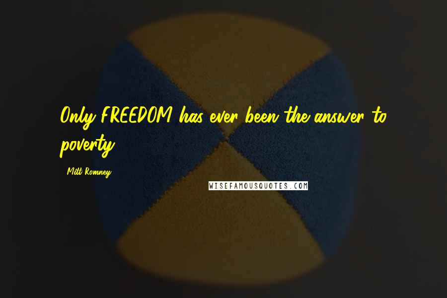 Mitt Romney Quotes: Only FREEDOM has ever been the answer to poverty.