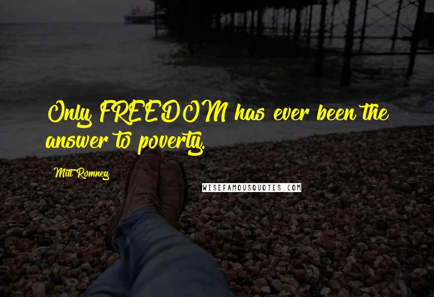 Mitt Romney Quotes: Only FREEDOM has ever been the answer to poverty.