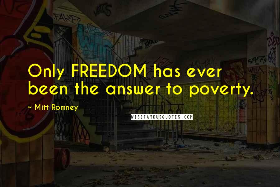 Mitt Romney Quotes: Only FREEDOM has ever been the answer to poverty.