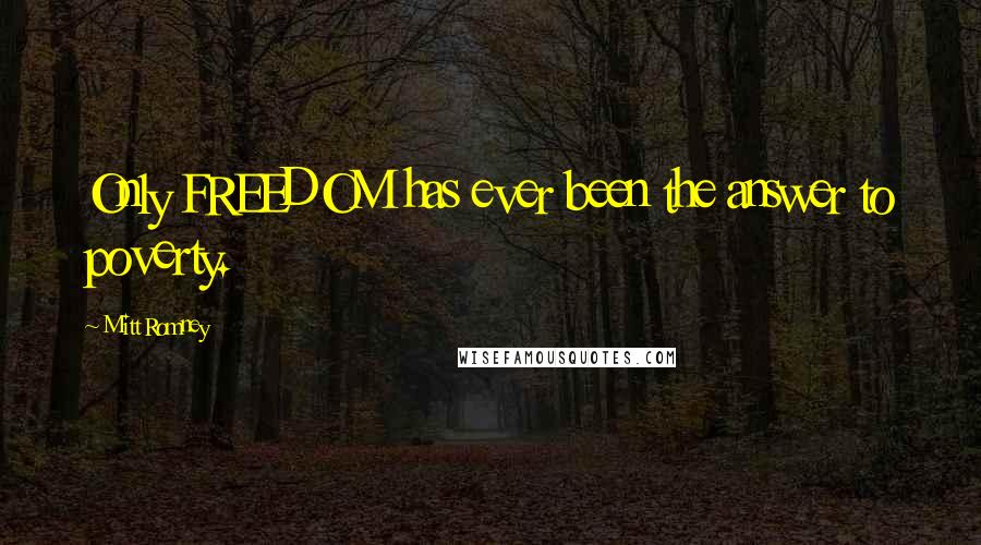 Mitt Romney Quotes: Only FREEDOM has ever been the answer to poverty.