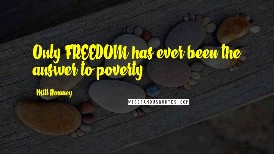 Mitt Romney Quotes: Only FREEDOM has ever been the answer to poverty.