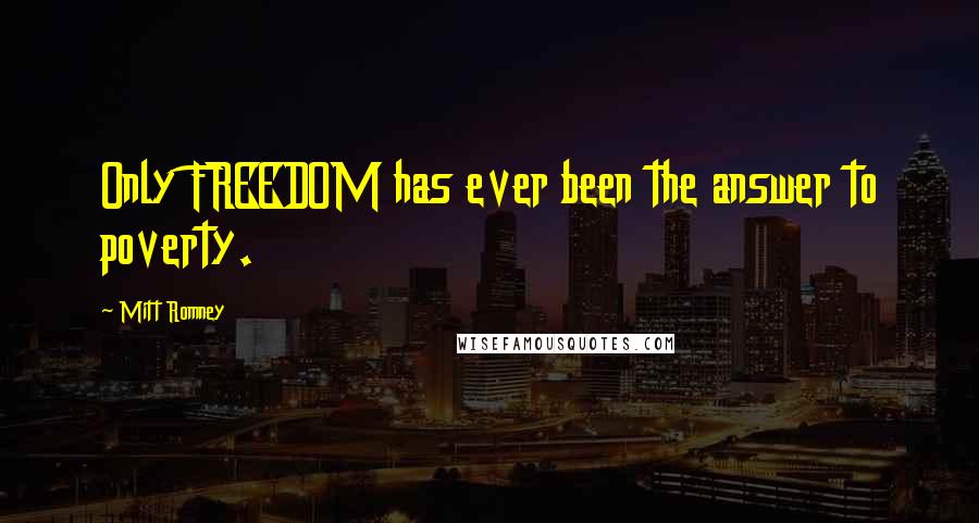 Mitt Romney Quotes: Only FREEDOM has ever been the answer to poverty.