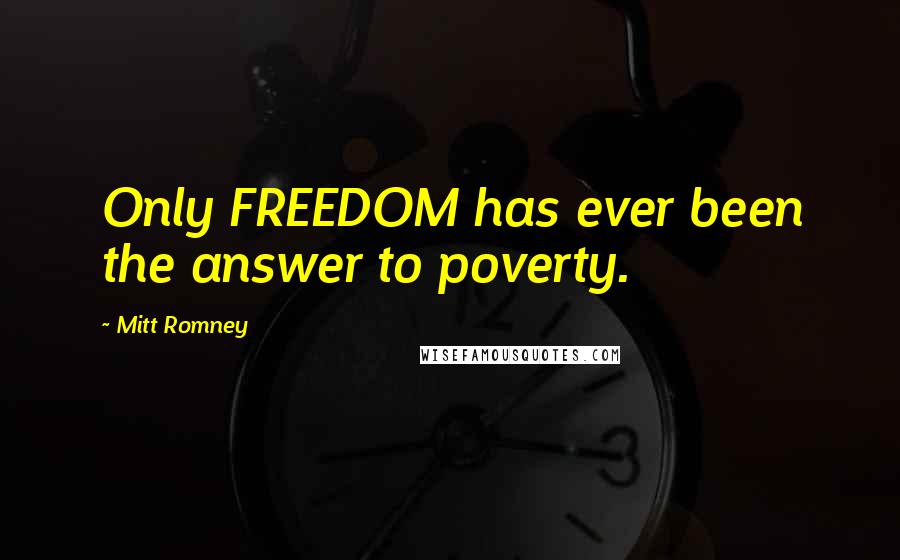 Mitt Romney Quotes: Only FREEDOM has ever been the answer to poverty.