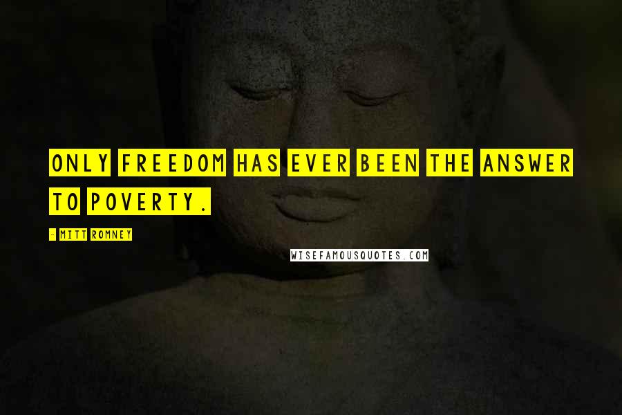 Mitt Romney Quotes: Only FREEDOM has ever been the answer to poverty.