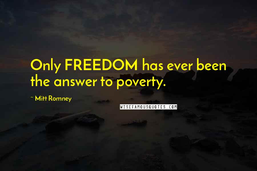 Mitt Romney Quotes: Only FREEDOM has ever been the answer to poverty.