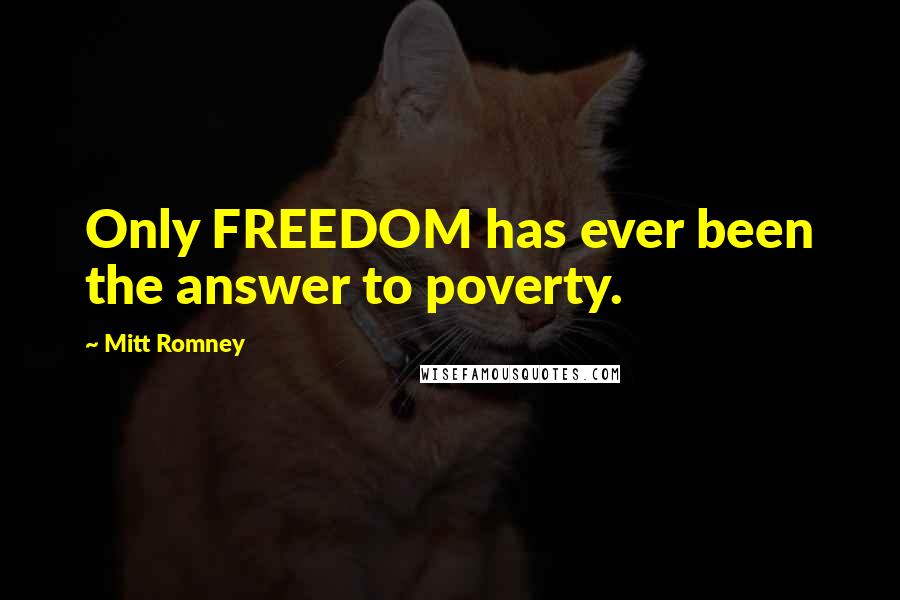 Mitt Romney Quotes: Only FREEDOM has ever been the answer to poverty.