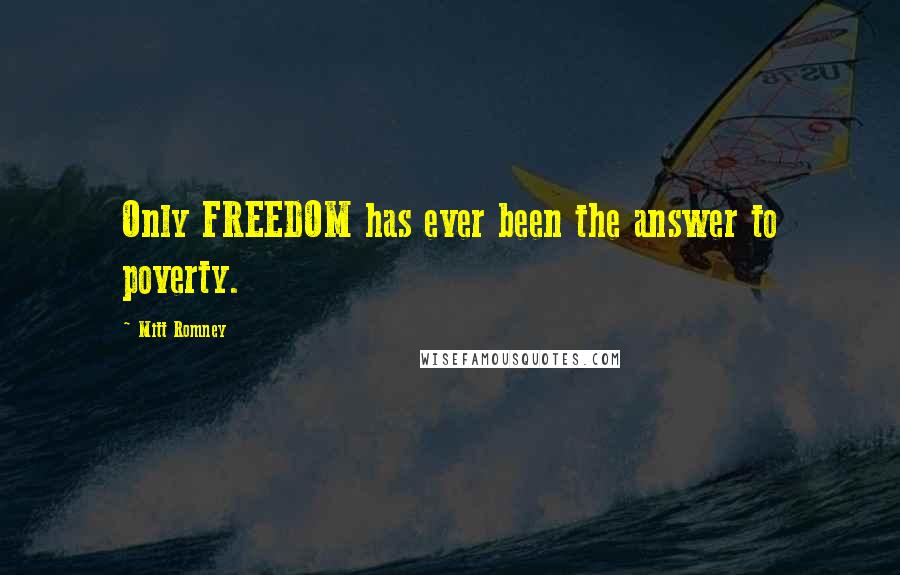 Mitt Romney Quotes: Only FREEDOM has ever been the answer to poverty.