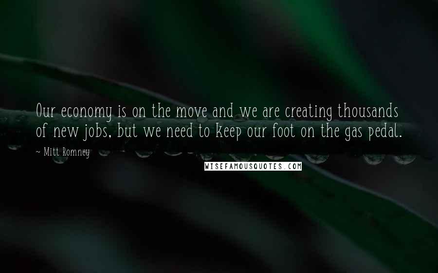 Mitt Romney Quotes: Our economy is on the move and we are creating thousands of new jobs, but we need to keep our foot on the gas pedal.
