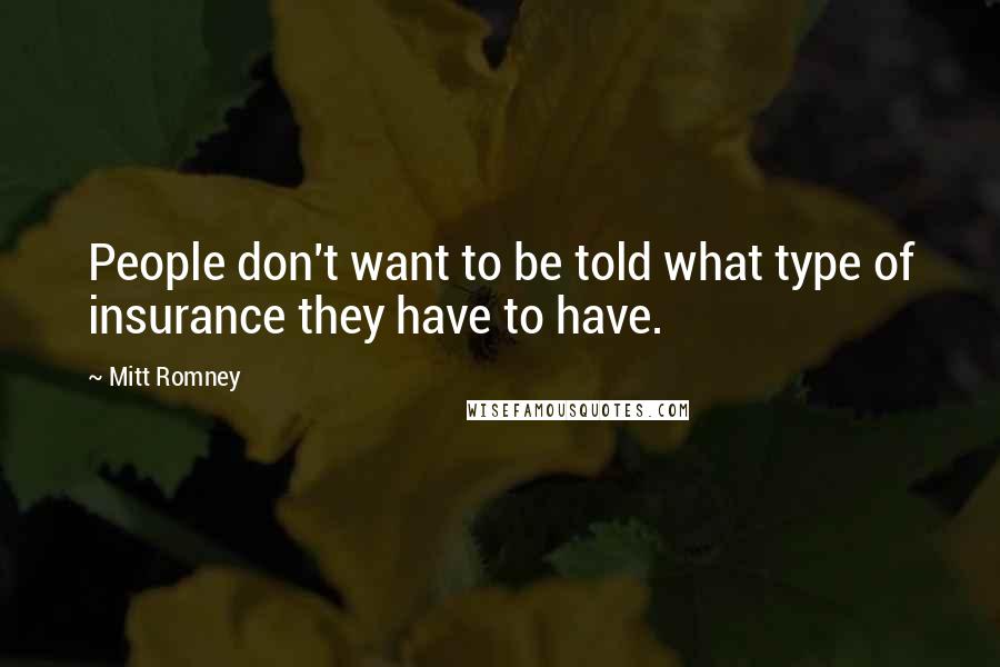 Mitt Romney Quotes: People don't want to be told what type of insurance they have to have.