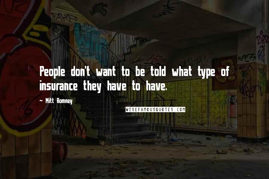 Mitt Romney Quotes: People don't want to be told what type of insurance they have to have.