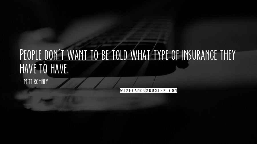 Mitt Romney Quotes: People don't want to be told what type of insurance they have to have.