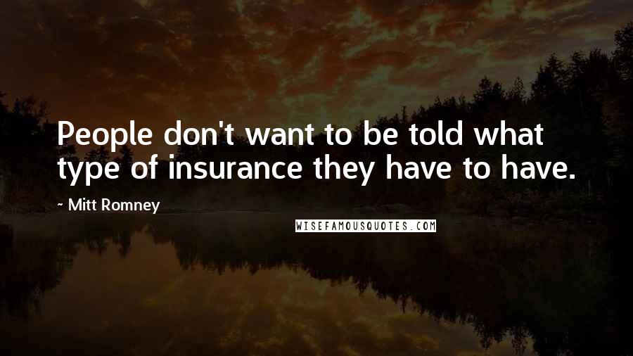 Mitt Romney Quotes: People don't want to be told what type of insurance they have to have.