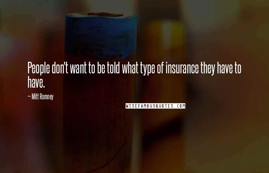 Mitt Romney Quotes: People don't want to be told what type of insurance they have to have.