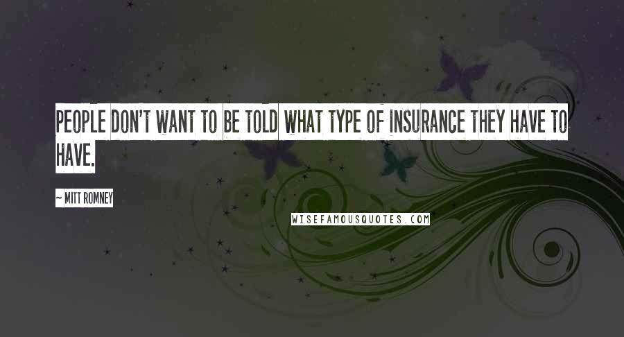 Mitt Romney Quotes: People don't want to be told what type of insurance they have to have.