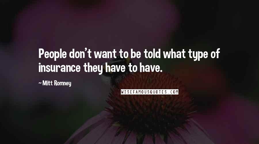 Mitt Romney Quotes: People don't want to be told what type of insurance they have to have.