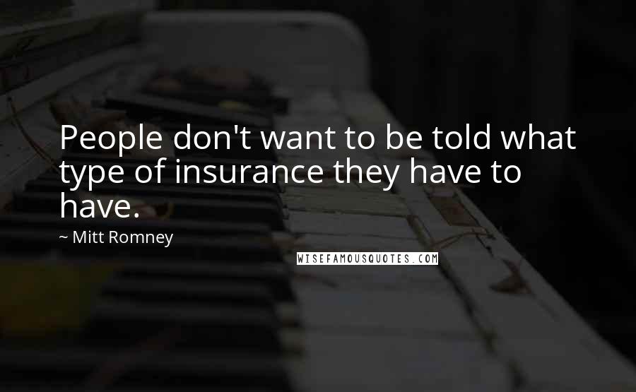 Mitt Romney Quotes: People don't want to be told what type of insurance they have to have.