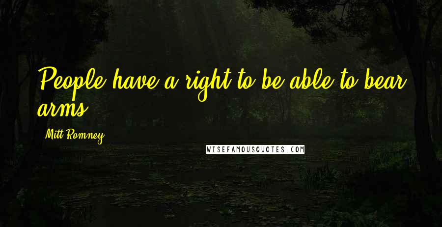 Mitt Romney Quotes: People have a right to be able to bear arms.