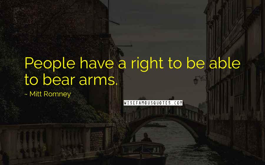 Mitt Romney Quotes: People have a right to be able to bear arms.