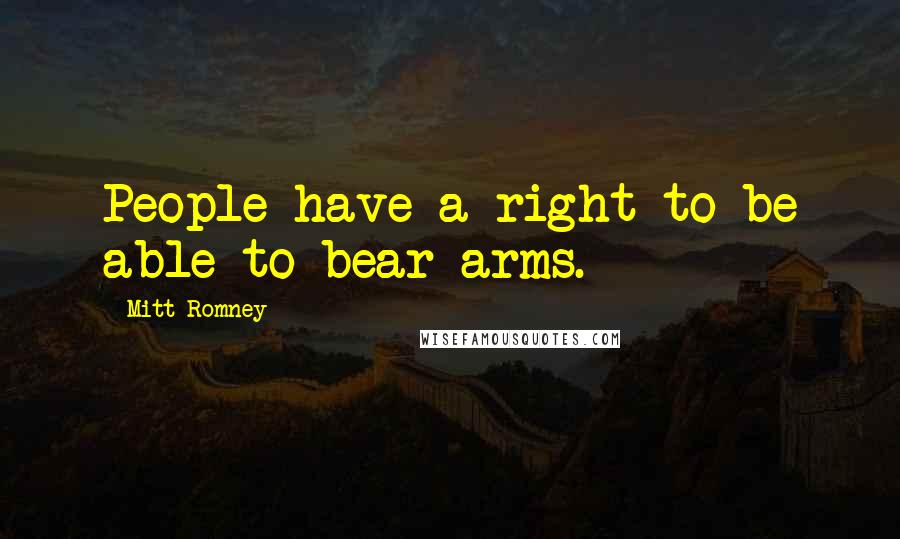 Mitt Romney Quotes: People have a right to be able to bear arms.