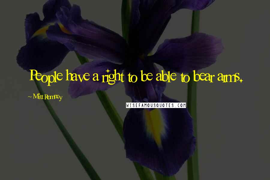 Mitt Romney Quotes: People have a right to be able to bear arms.