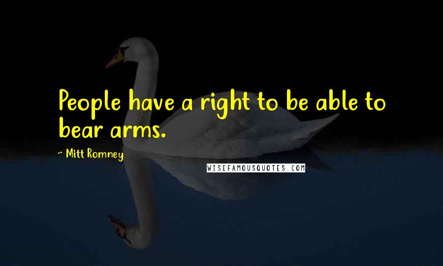 Mitt Romney Quotes: People have a right to be able to bear arms.