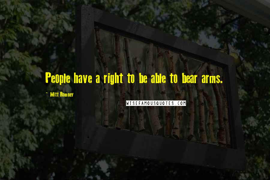 Mitt Romney Quotes: People have a right to be able to bear arms.