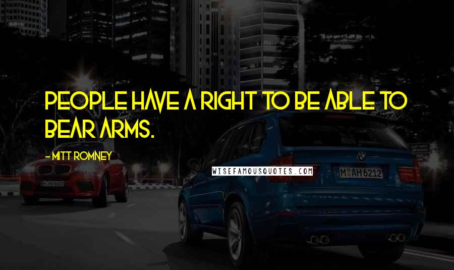 Mitt Romney Quotes: People have a right to be able to bear arms.