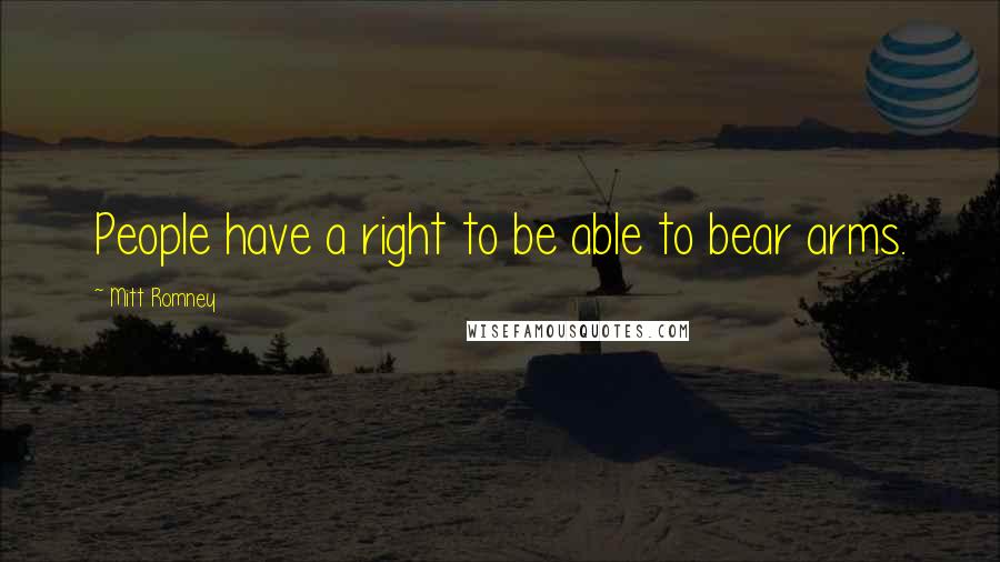 Mitt Romney Quotes: People have a right to be able to bear arms.