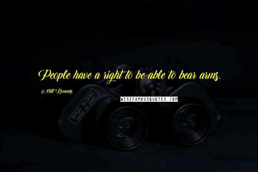 Mitt Romney Quotes: People have a right to be able to bear arms.