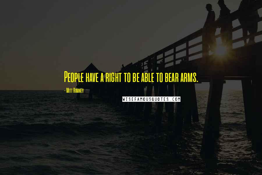 Mitt Romney Quotes: People have a right to be able to bear arms.