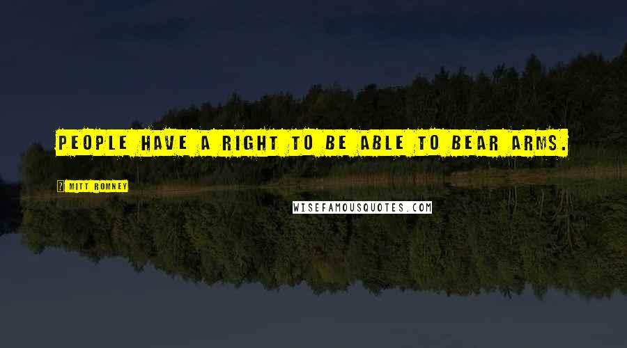 Mitt Romney Quotes: People have a right to be able to bear arms.