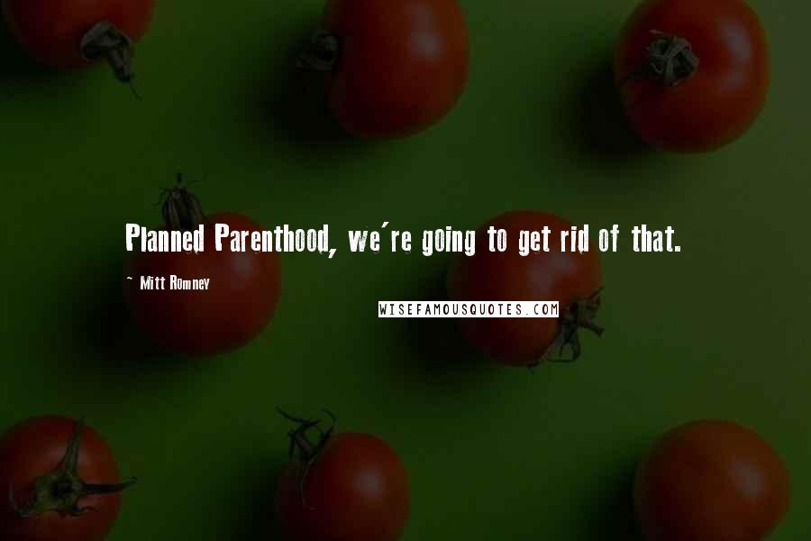 Mitt Romney Quotes: Planned Parenthood, we're going to get rid of that.