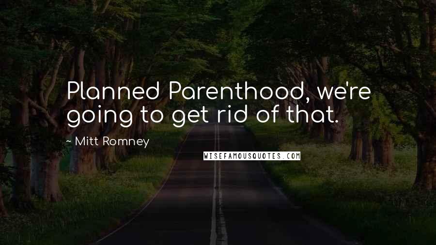 Mitt Romney Quotes: Planned Parenthood, we're going to get rid of that.