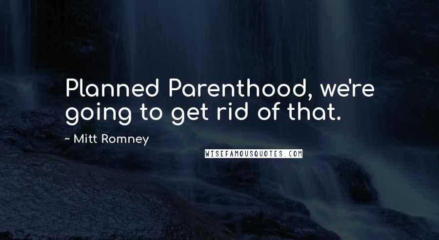 Mitt Romney Quotes: Planned Parenthood, we're going to get rid of that.