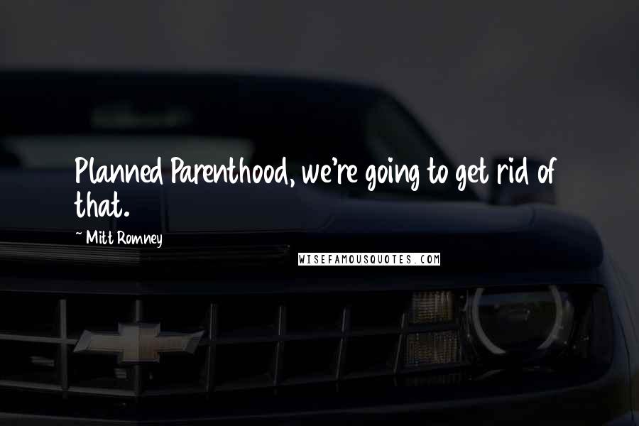 Mitt Romney Quotes: Planned Parenthood, we're going to get rid of that.