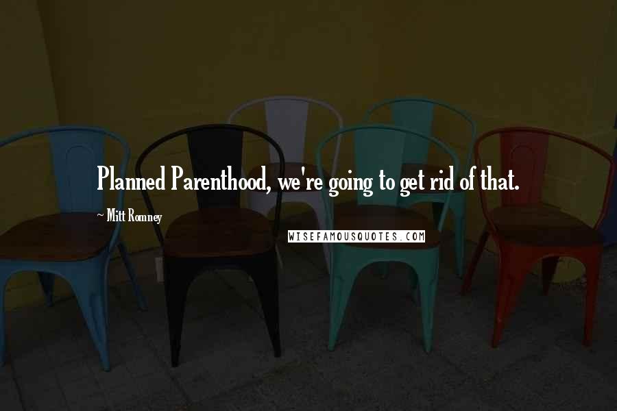 Mitt Romney Quotes: Planned Parenthood, we're going to get rid of that.