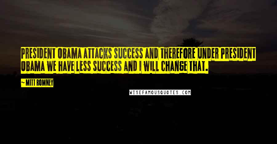 Mitt Romney Quotes: President Obama attacks success and therefore under President Obama we have less success and I will change that.