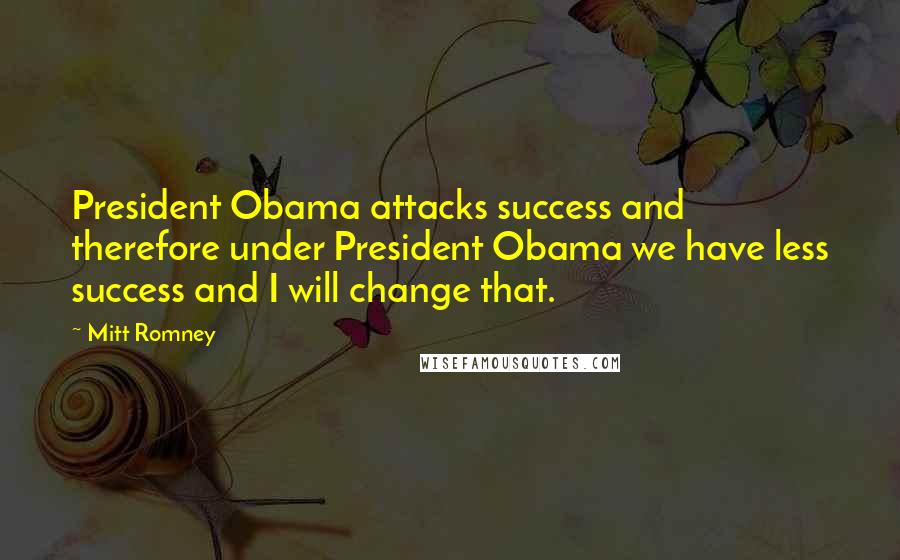 Mitt Romney Quotes: President Obama attacks success and therefore under President Obama we have less success and I will change that.