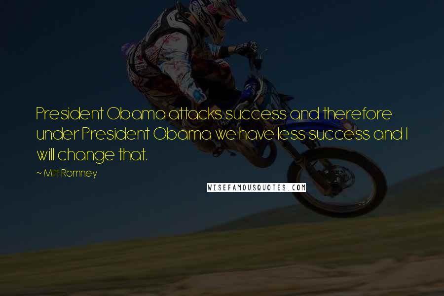 Mitt Romney Quotes: President Obama attacks success and therefore under President Obama we have less success and I will change that.