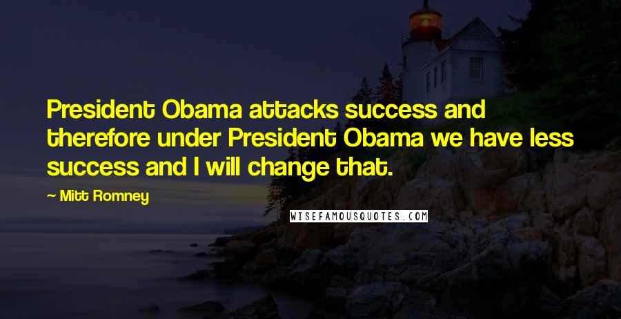 Mitt Romney Quotes: President Obama attacks success and therefore under President Obama we have less success and I will change that.