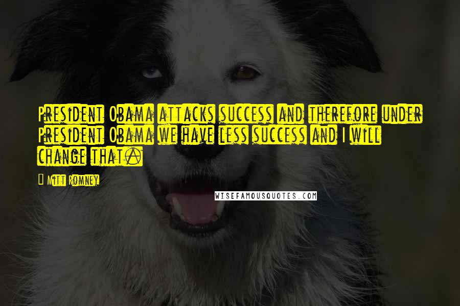 Mitt Romney Quotes: President Obama attacks success and therefore under President Obama we have less success and I will change that.