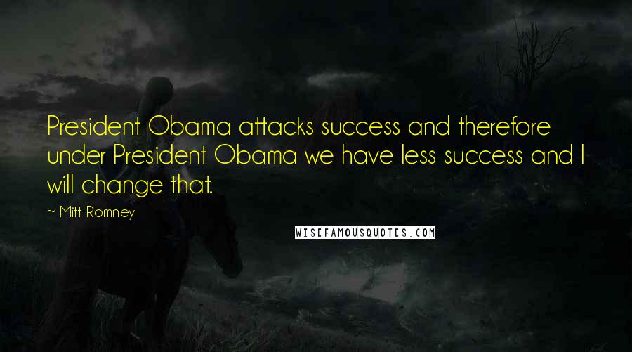 Mitt Romney Quotes: President Obama attacks success and therefore under President Obama we have less success and I will change that.