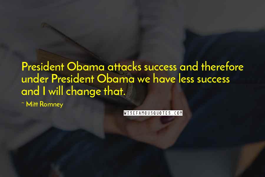 Mitt Romney Quotes: President Obama attacks success and therefore under President Obama we have less success and I will change that.