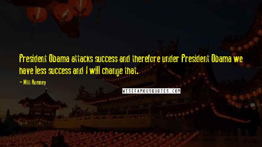 Mitt Romney Quotes: President Obama attacks success and therefore under President Obama we have less success and I will change that.