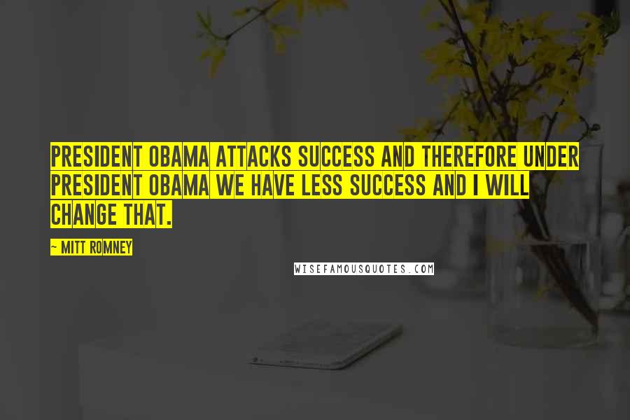 Mitt Romney Quotes: President Obama attacks success and therefore under President Obama we have less success and I will change that.