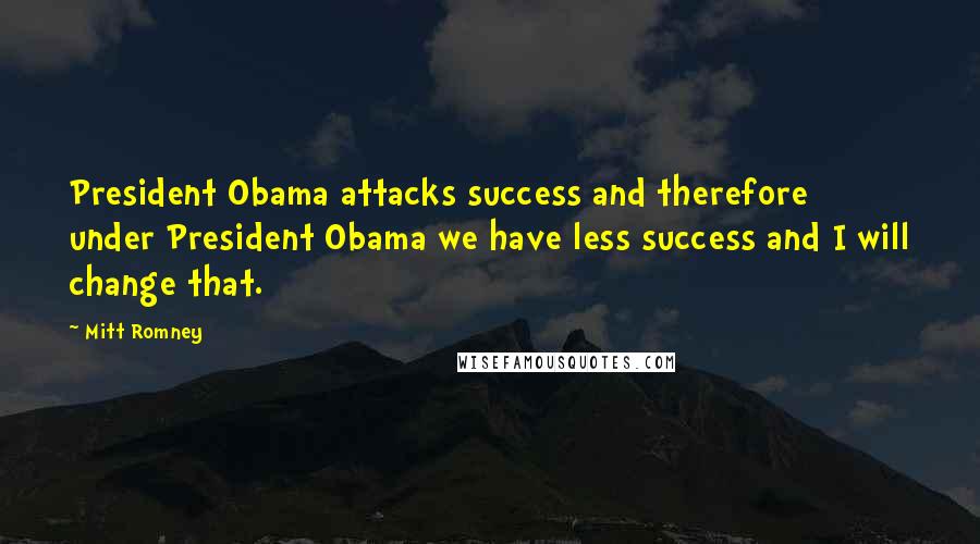 Mitt Romney Quotes: President Obama attacks success and therefore under President Obama we have less success and I will change that.