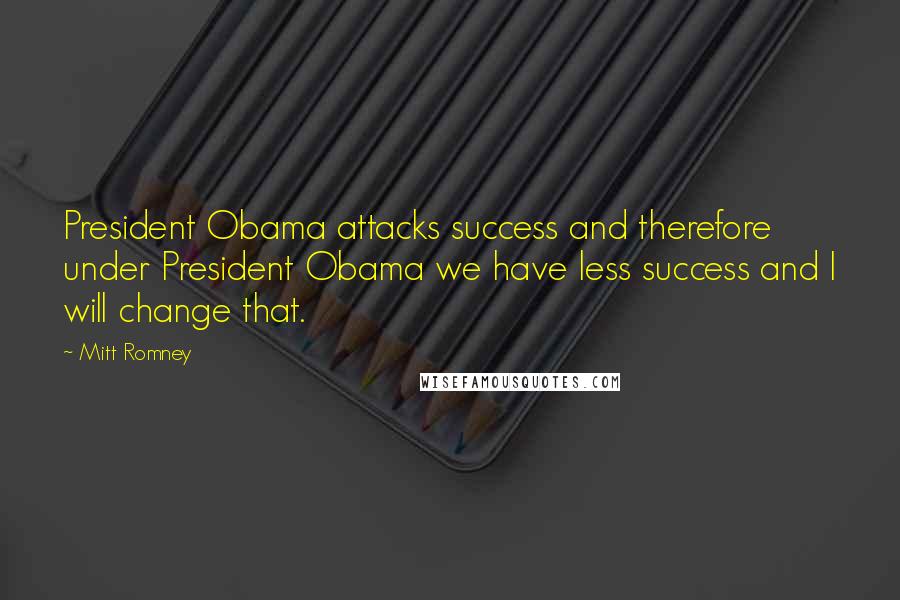 Mitt Romney Quotes: President Obama attacks success and therefore under President Obama we have less success and I will change that.