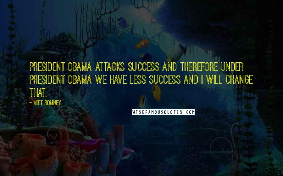 Mitt Romney Quotes: President Obama attacks success and therefore under President Obama we have less success and I will change that.