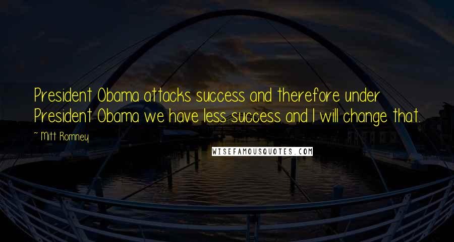 Mitt Romney Quotes: President Obama attacks success and therefore under President Obama we have less success and I will change that.