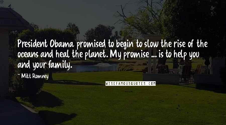 Mitt Romney Quotes: President Obama promised to begin to slow the rise of the oceans and heal the planet. My promise ... is to help you and your family.